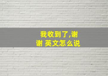 我收到了,谢谢 英文怎么说